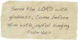 Serve the LORD with gladness; Come before Him with joyful singing.
Psalm 100:2