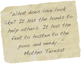 "What does love look like? It has the hands to help others. It has the feet to hasten to the poor and needy..."
 Mother Teresa 