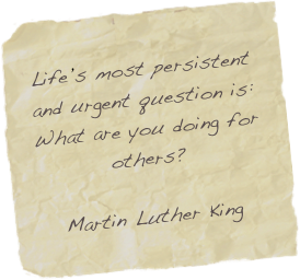 
Life’s most persistent and urgent question is: What are you doing for others?

Martin Luther King