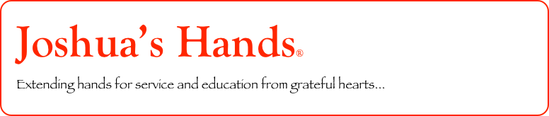 Joshua’s Hands®   
Extending hands for service and education from grateful hearts...