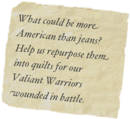 What could be more American than jeans?  Help us repurpose them into quilts for our Valiant Warriors wounded in battle.
