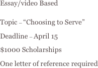Essay/video Based 

Topic – “Choosing to Serve”

Deadline – April 15

$1000 Scholarships

One letter of reference required